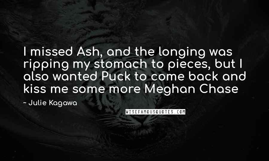 Julie Kagawa Quotes: I missed Ash, and the longing was ripping my stomach to pieces, but I also wanted Puck to come back and kiss me some more Meghan Chase