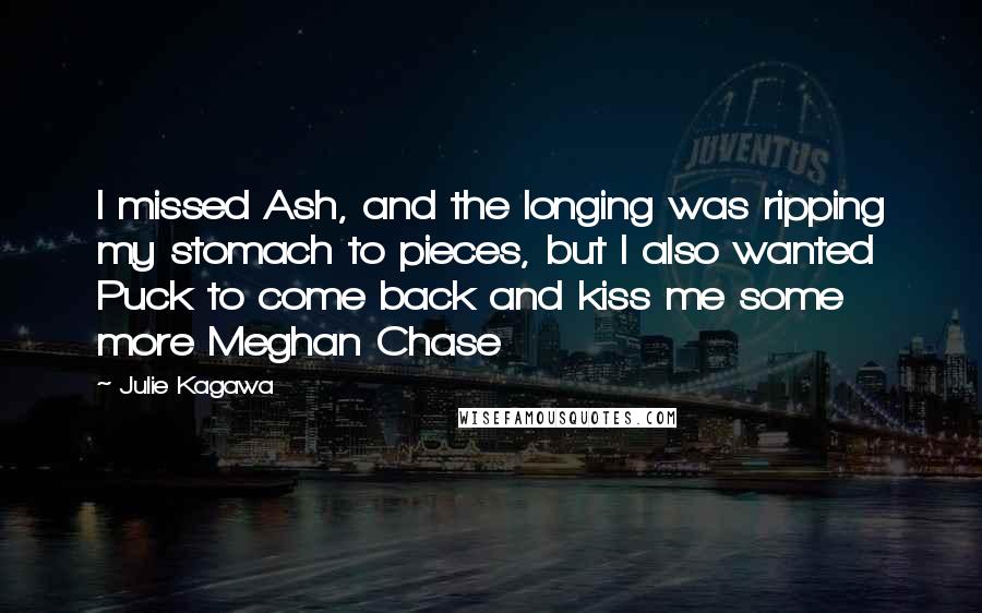 Julie Kagawa Quotes: I missed Ash, and the longing was ripping my stomach to pieces, but I also wanted Puck to come back and kiss me some more Meghan Chase