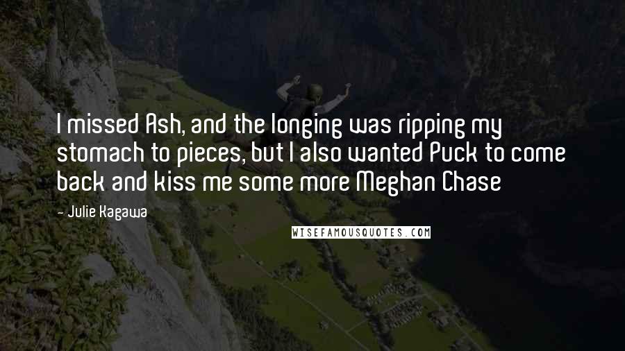 Julie Kagawa Quotes: I missed Ash, and the longing was ripping my stomach to pieces, but I also wanted Puck to come back and kiss me some more Meghan Chase