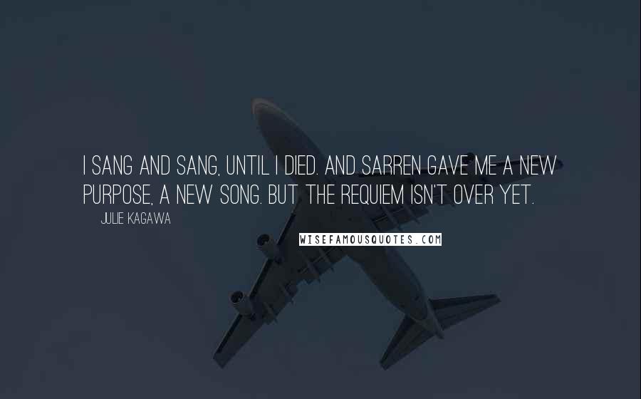 Julie Kagawa Quotes: I sang and sang, until I died. And Sarren gave me a new purpose, a new song. But the requiem isn't over yet.