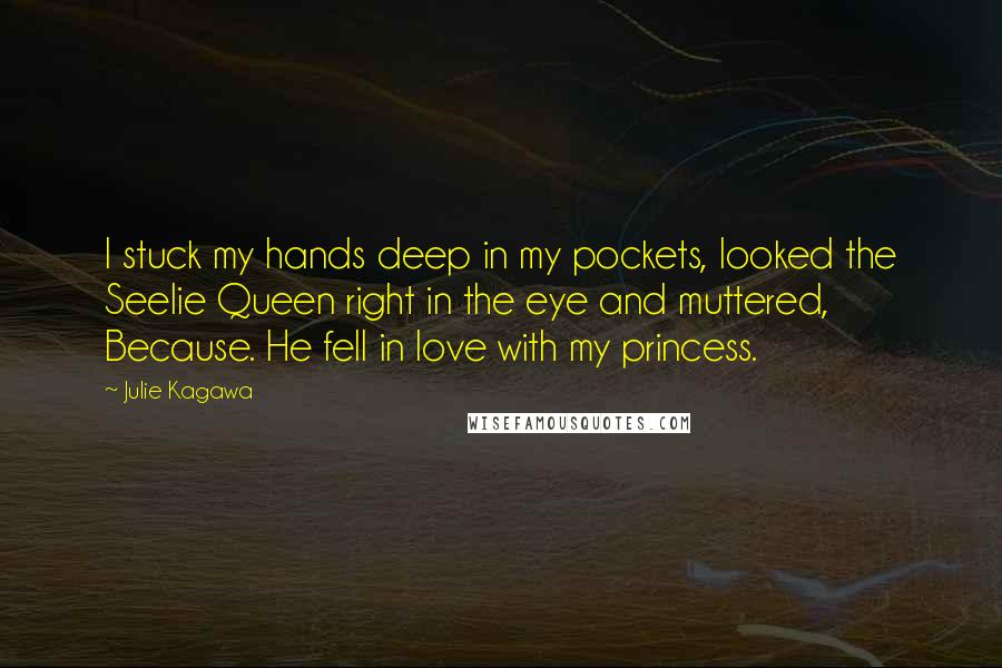 Julie Kagawa Quotes: I stuck my hands deep in my pockets, looked the Seelie Queen right in the eye and muttered, Because. He fell in love with my princess.