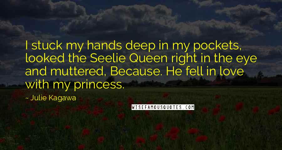 Julie Kagawa Quotes: I stuck my hands deep in my pockets, looked the Seelie Queen right in the eye and muttered, Because. He fell in love with my princess.