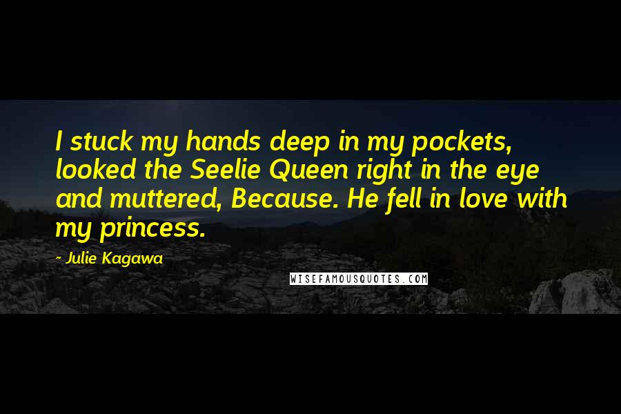 Julie Kagawa Quotes: I stuck my hands deep in my pockets, looked the Seelie Queen right in the eye and muttered, Because. He fell in love with my princess.