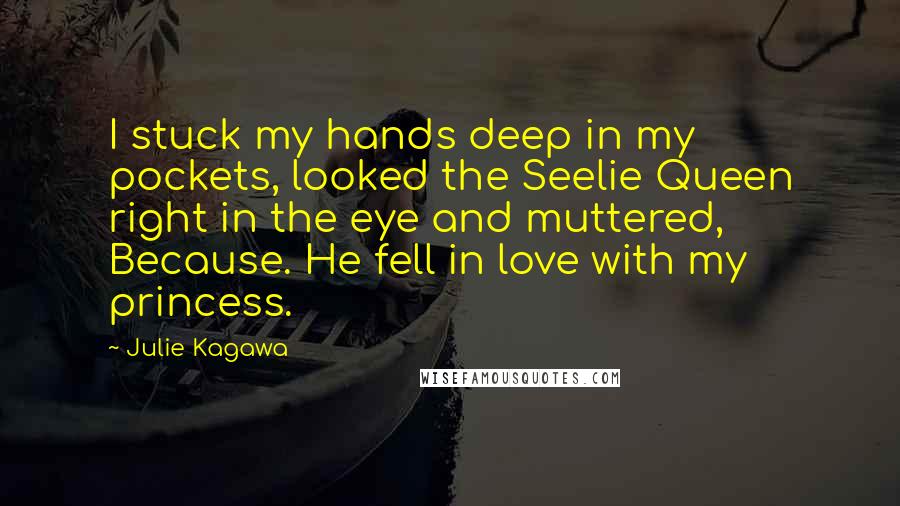 Julie Kagawa Quotes: I stuck my hands deep in my pockets, looked the Seelie Queen right in the eye and muttered, Because. He fell in love with my princess.