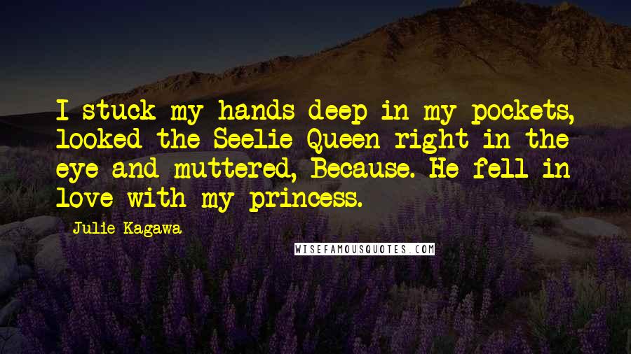 Julie Kagawa Quotes: I stuck my hands deep in my pockets, looked the Seelie Queen right in the eye and muttered, Because. He fell in love with my princess.