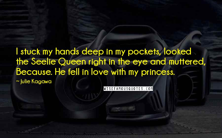 Julie Kagawa Quotes: I stuck my hands deep in my pockets, looked the Seelie Queen right in the eye and muttered, Because. He fell in love with my princess.