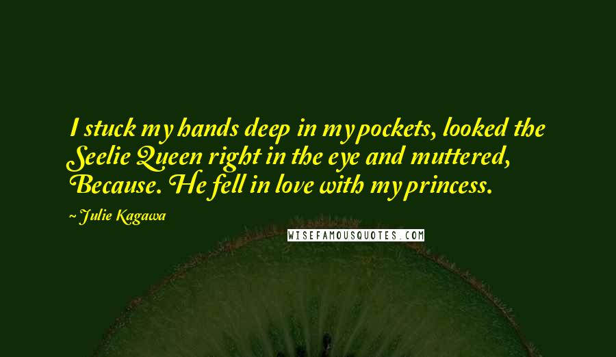 Julie Kagawa Quotes: I stuck my hands deep in my pockets, looked the Seelie Queen right in the eye and muttered, Because. He fell in love with my princess.