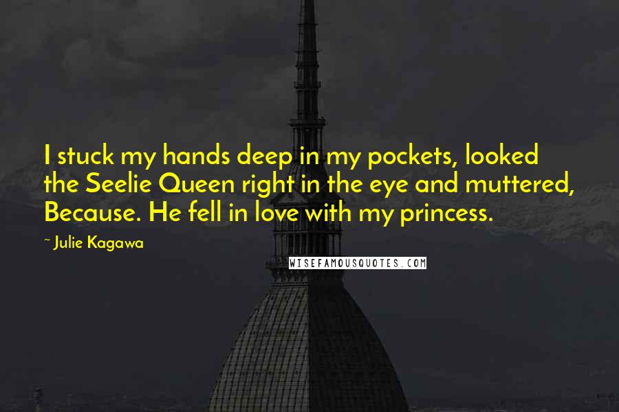 Julie Kagawa Quotes: I stuck my hands deep in my pockets, looked the Seelie Queen right in the eye and muttered, Because. He fell in love with my princess.