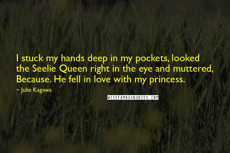 Julie Kagawa Quotes: I stuck my hands deep in my pockets, looked the Seelie Queen right in the eye and muttered, Because. He fell in love with my princess.