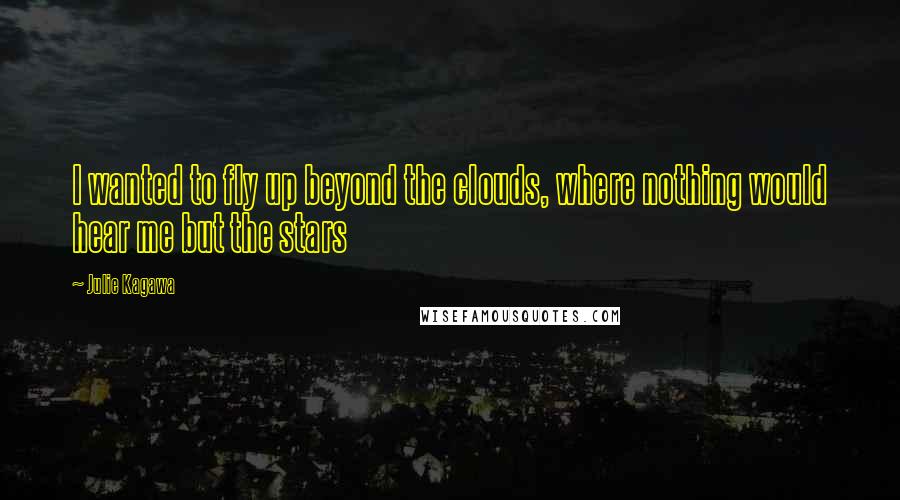 Julie Kagawa Quotes: I wanted to fly up beyond the clouds, where nothing would hear me but the stars