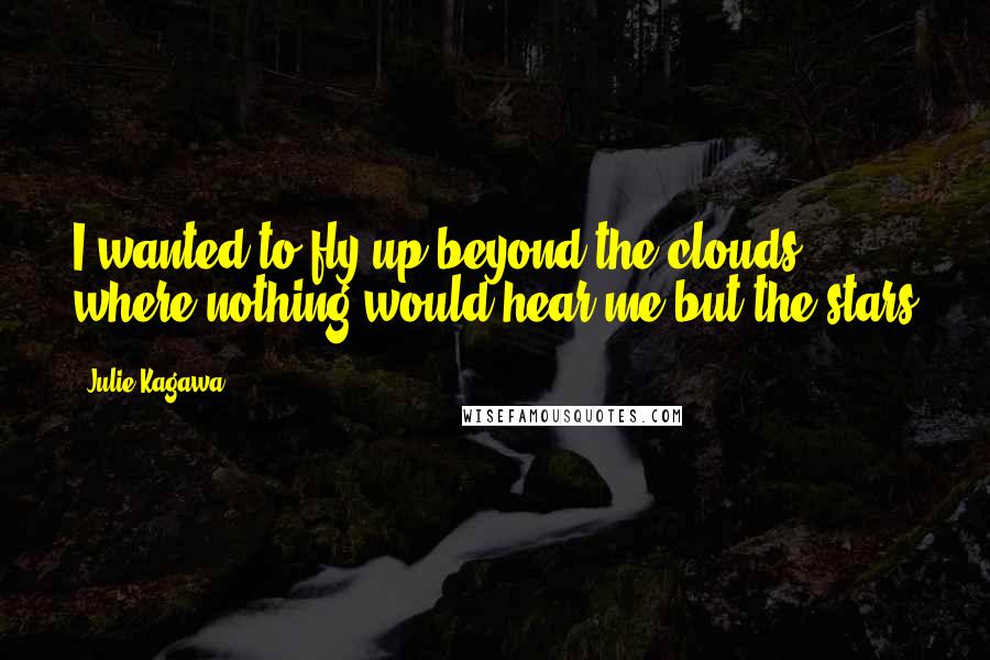 Julie Kagawa Quotes: I wanted to fly up beyond the clouds, where nothing would hear me but the stars