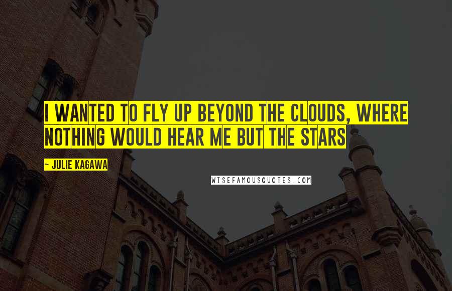 Julie Kagawa Quotes: I wanted to fly up beyond the clouds, where nothing would hear me but the stars