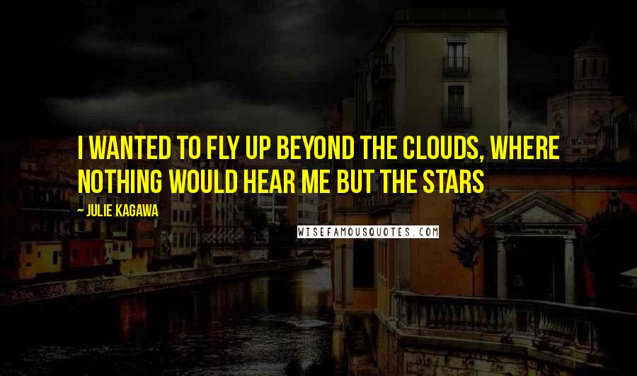 Julie Kagawa Quotes: I wanted to fly up beyond the clouds, where nothing would hear me but the stars