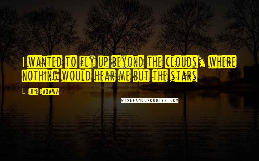 Julie Kagawa Quotes: I wanted to fly up beyond the clouds, where nothing would hear me but the stars