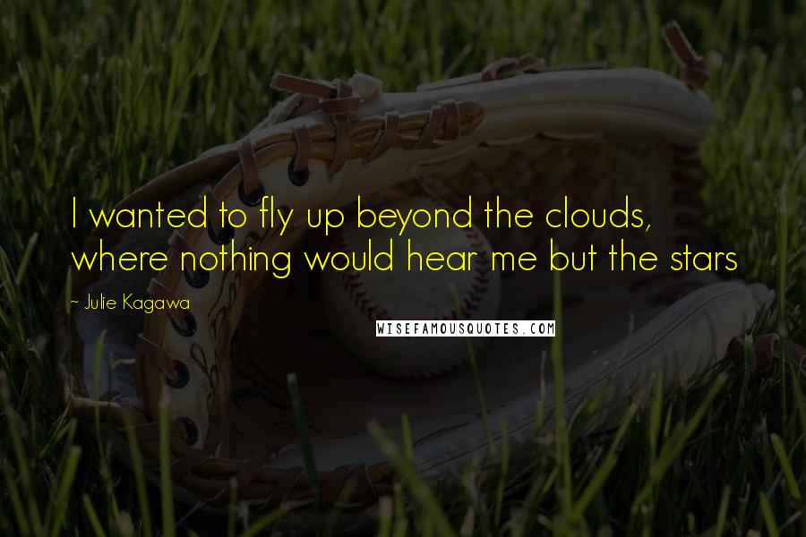 Julie Kagawa Quotes: I wanted to fly up beyond the clouds, where nothing would hear me but the stars