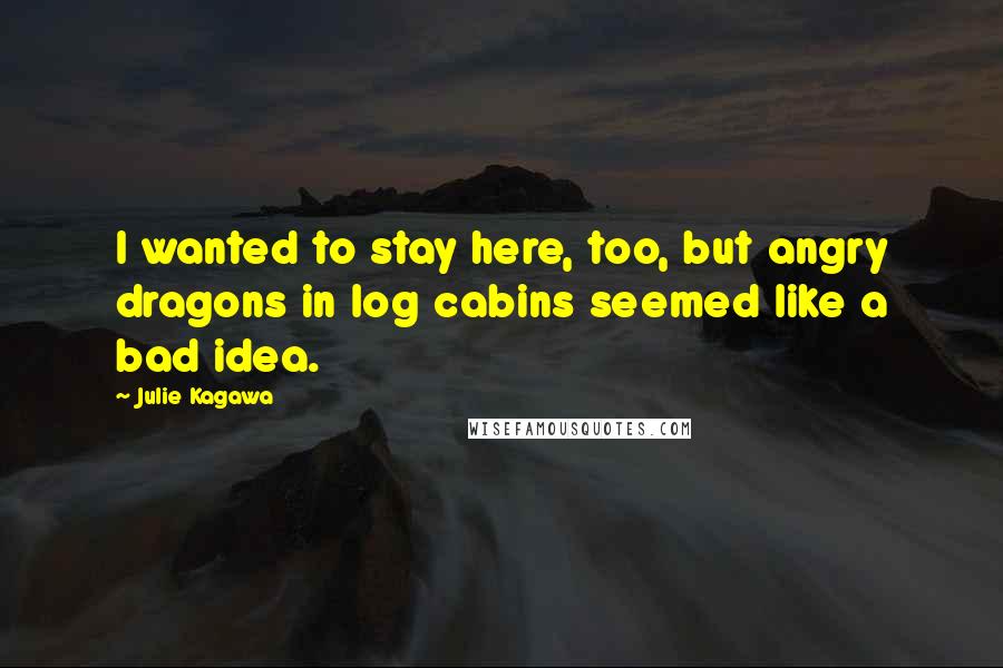 Julie Kagawa Quotes: I wanted to stay here, too, but angry dragons in log cabins seemed like a bad idea.