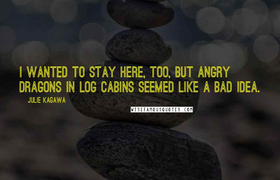 Julie Kagawa Quotes: I wanted to stay here, too, but angry dragons in log cabins seemed like a bad idea.
