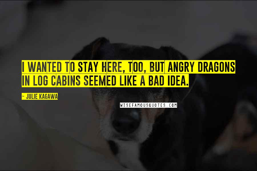 Julie Kagawa Quotes: I wanted to stay here, too, but angry dragons in log cabins seemed like a bad idea.