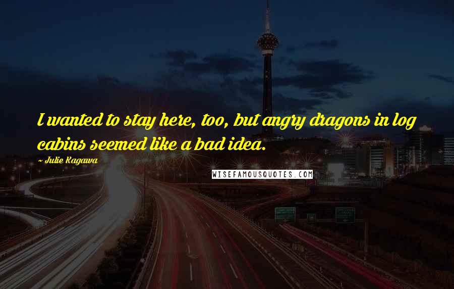 Julie Kagawa Quotes: I wanted to stay here, too, but angry dragons in log cabins seemed like a bad idea.