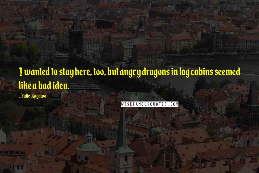 Julie Kagawa Quotes: I wanted to stay here, too, but angry dragons in log cabins seemed like a bad idea.
