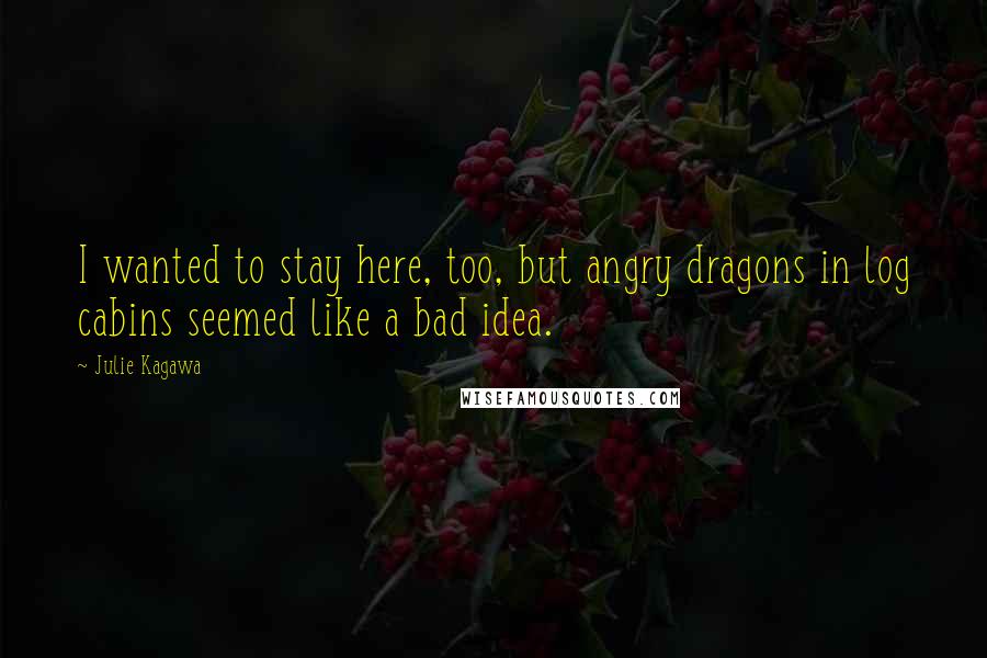 Julie Kagawa Quotes: I wanted to stay here, too, but angry dragons in log cabins seemed like a bad idea.
