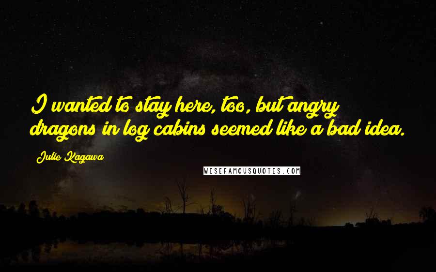 Julie Kagawa Quotes: I wanted to stay here, too, but angry dragons in log cabins seemed like a bad idea.