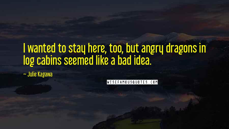 Julie Kagawa Quotes: I wanted to stay here, too, but angry dragons in log cabins seemed like a bad idea.