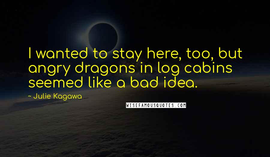 Julie Kagawa Quotes: I wanted to stay here, too, but angry dragons in log cabins seemed like a bad idea.