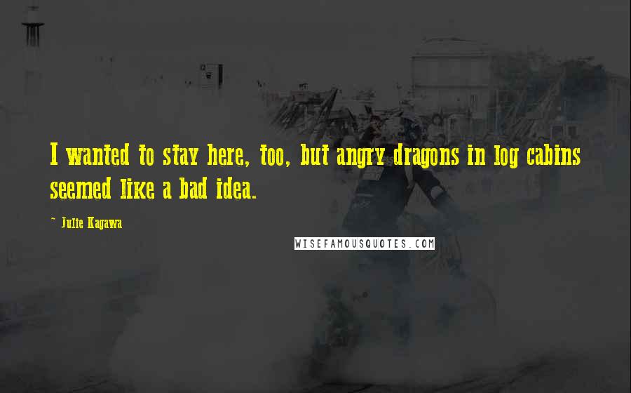 Julie Kagawa Quotes: I wanted to stay here, too, but angry dragons in log cabins seemed like a bad idea.