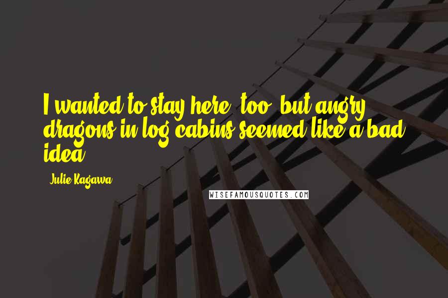 Julie Kagawa Quotes: I wanted to stay here, too, but angry dragons in log cabins seemed like a bad idea.