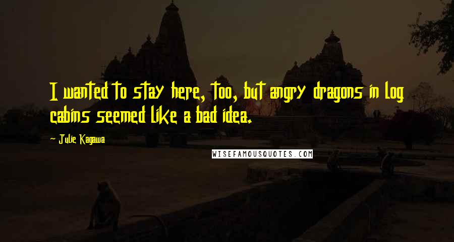 Julie Kagawa Quotes: I wanted to stay here, too, but angry dragons in log cabins seemed like a bad idea.