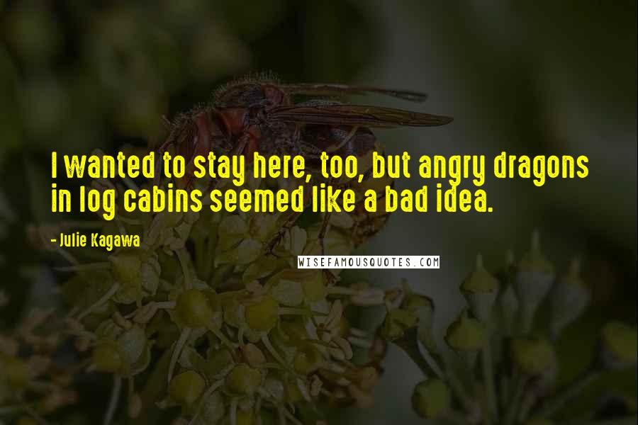 Julie Kagawa Quotes: I wanted to stay here, too, but angry dragons in log cabins seemed like a bad idea.