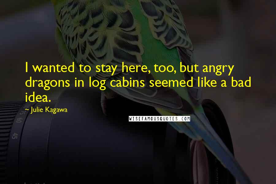 Julie Kagawa Quotes: I wanted to stay here, too, but angry dragons in log cabins seemed like a bad idea.