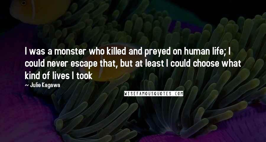 Julie Kagawa Quotes: I was a monster who killed and preyed on human life; I could never escape that, but at least I could choose what kind of lives I took