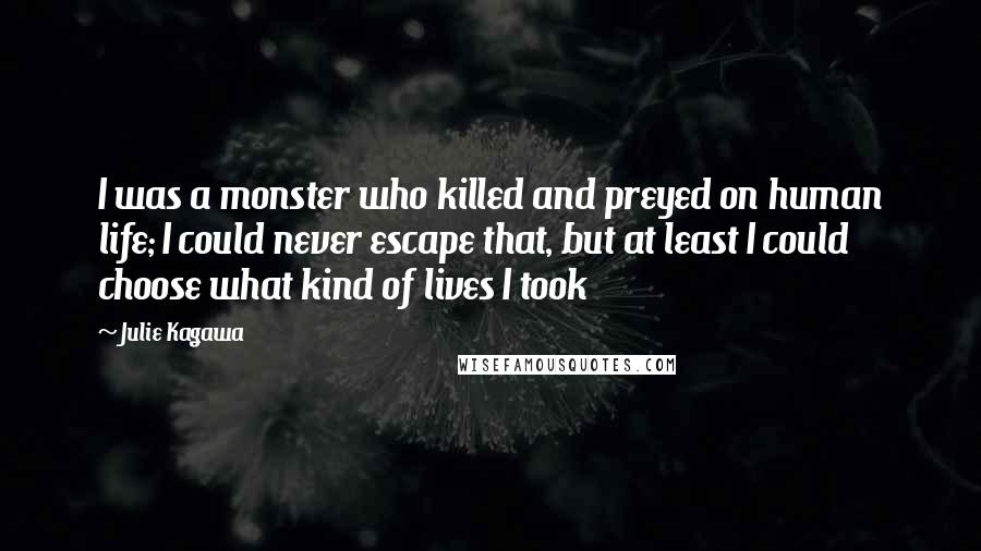 Julie Kagawa Quotes: I was a monster who killed and preyed on human life; I could never escape that, but at least I could choose what kind of lives I took