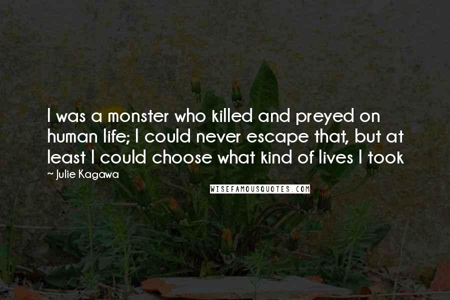 Julie Kagawa Quotes: I was a monster who killed and preyed on human life; I could never escape that, but at least I could choose what kind of lives I took