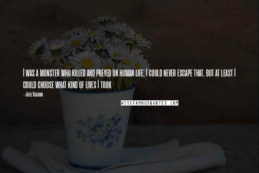 Julie Kagawa Quotes: I was a monster who killed and preyed on human life; I could never escape that, but at least I could choose what kind of lives I took