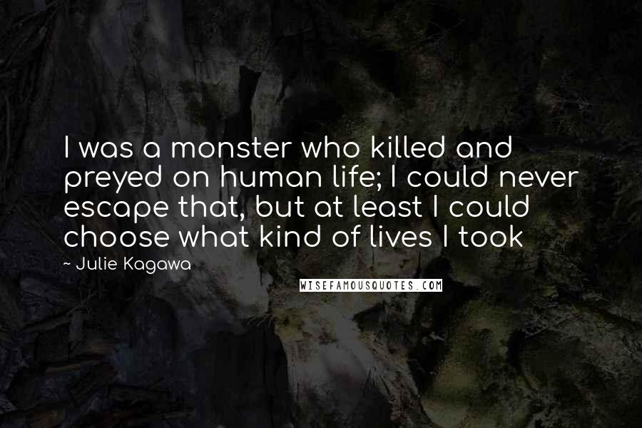 Julie Kagawa Quotes: I was a monster who killed and preyed on human life; I could never escape that, but at least I could choose what kind of lives I took