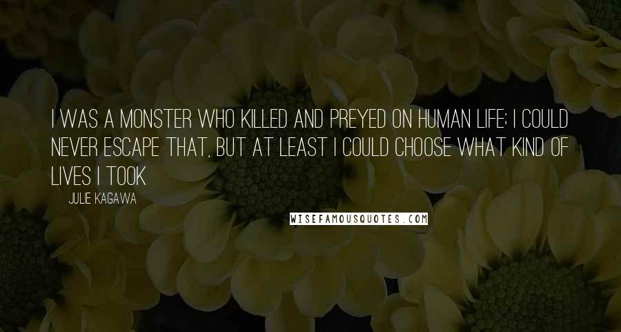 Julie Kagawa Quotes: I was a monster who killed and preyed on human life; I could never escape that, but at least I could choose what kind of lives I took