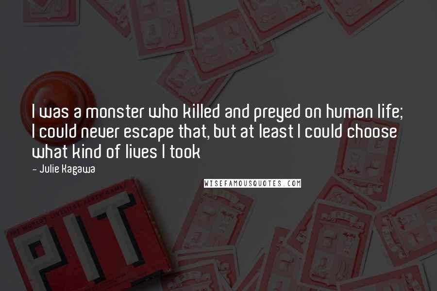 Julie Kagawa Quotes: I was a monster who killed and preyed on human life; I could never escape that, but at least I could choose what kind of lives I took