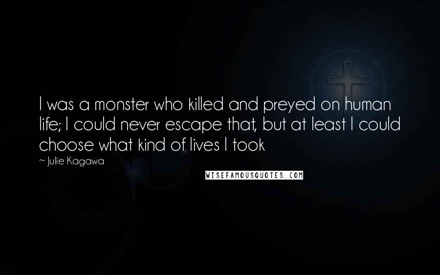 Julie Kagawa Quotes: I was a monster who killed and preyed on human life; I could never escape that, but at least I could choose what kind of lives I took