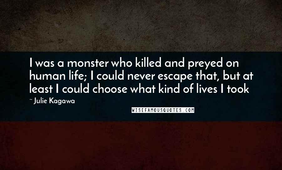 Julie Kagawa Quotes: I was a monster who killed and preyed on human life; I could never escape that, but at least I could choose what kind of lives I took