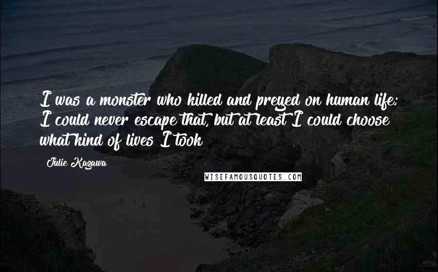 Julie Kagawa Quotes: I was a monster who killed and preyed on human life; I could never escape that, but at least I could choose what kind of lives I took