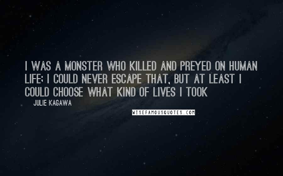 Julie Kagawa Quotes: I was a monster who killed and preyed on human life; I could never escape that, but at least I could choose what kind of lives I took