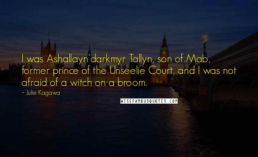 Julie Kagawa Quotes: I was Ashallayn'darkmyr Tallyn, son of Mab, former prince of the Unseelie Court, and I was not afraid of a witch on a broom.