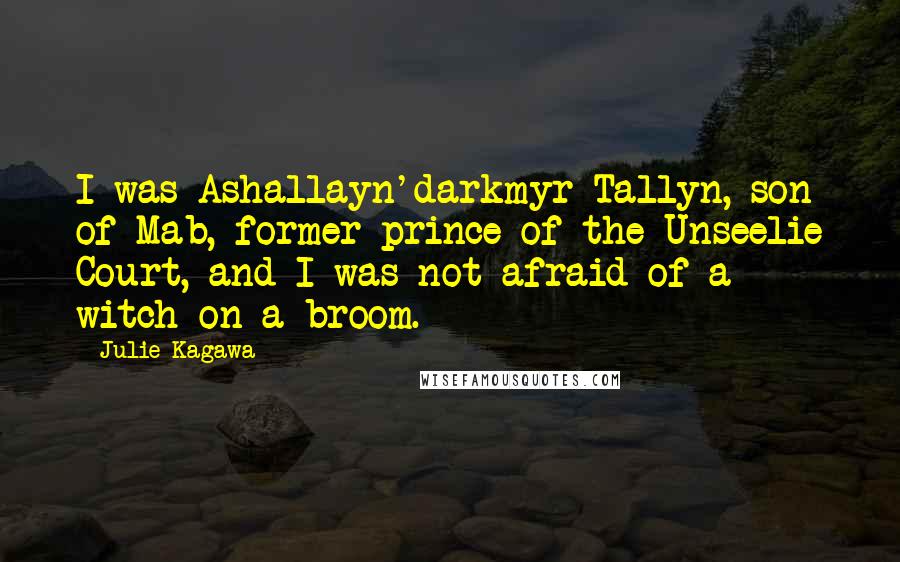 Julie Kagawa Quotes: I was Ashallayn'darkmyr Tallyn, son of Mab, former prince of the Unseelie Court, and I was not afraid of a witch on a broom.