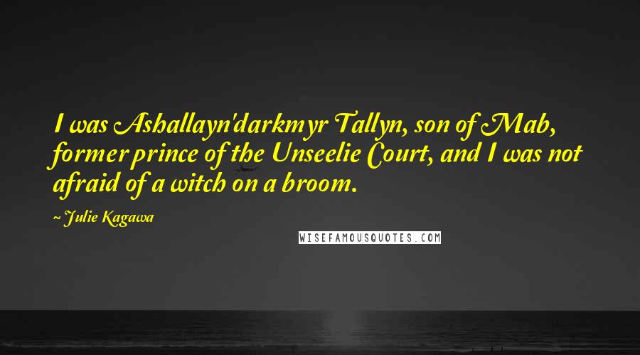 Julie Kagawa Quotes: I was Ashallayn'darkmyr Tallyn, son of Mab, former prince of the Unseelie Court, and I was not afraid of a witch on a broom.