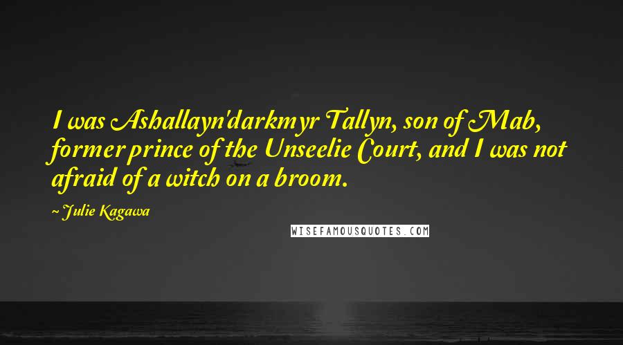 Julie Kagawa Quotes: I was Ashallayn'darkmyr Tallyn, son of Mab, former prince of the Unseelie Court, and I was not afraid of a witch on a broom.