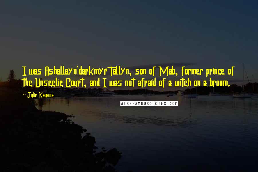 Julie Kagawa Quotes: I was Ashallayn'darkmyr Tallyn, son of Mab, former prince of the Unseelie Court, and I was not afraid of a witch on a broom.