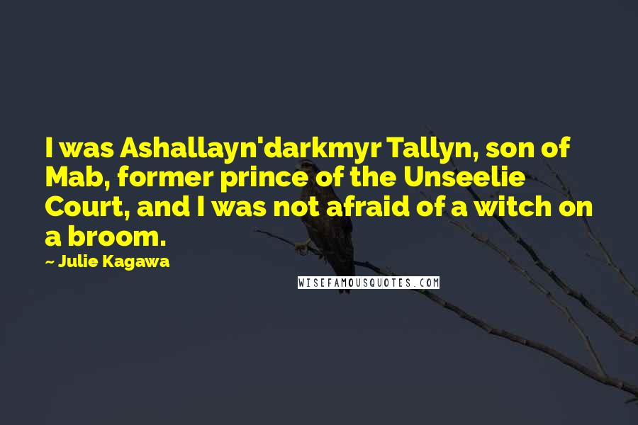 Julie Kagawa Quotes: I was Ashallayn'darkmyr Tallyn, son of Mab, former prince of the Unseelie Court, and I was not afraid of a witch on a broom.